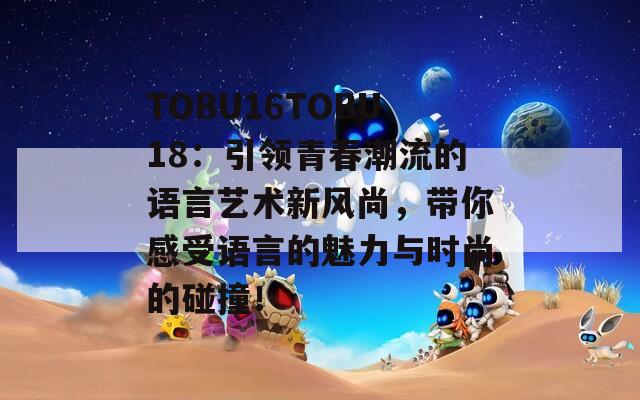 TOBU16TOBU18：引领青春潮流的语言艺术新风尚，带你感受语言的魅力与时尚的碰撞！