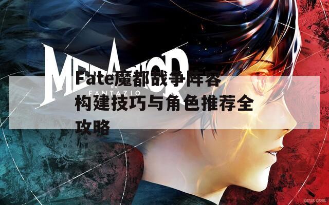 Fate魔都战争阵容构建技巧与角色推荐全攻略