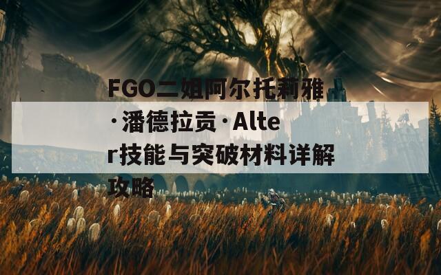 FGO二姐阿尔托莉雅·潘德拉贡·Alter技能与突破材料详解攻略