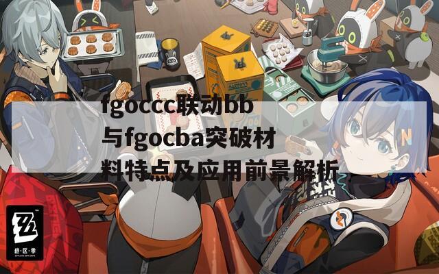 fgoccc联动bb与fgocba突破材料特点及应用前景解析