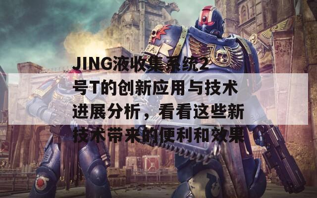 JING液收集系统2号T的创新应用与技术进展分析，看看这些新技术带来的便利和效果