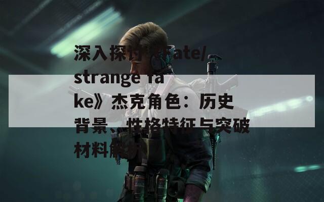 深入探讨《Fate/strange fake》杰克角色：历史背景、性格特征与突破材料解析