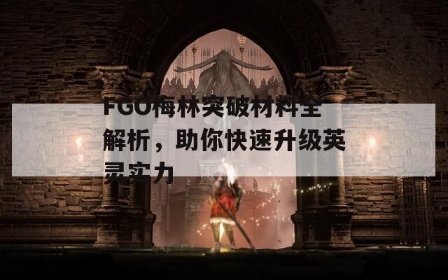 FGO梅林突破材料全解析，助你快速升级英灵实力