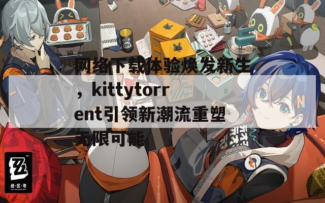 网络下载体验焕发新生，kittytorrent引领新潮流重塑无限可能