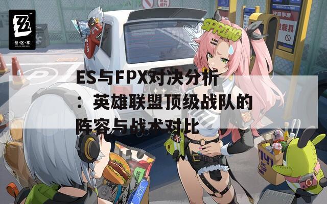 ES与FPX对决分析：英雄联盟顶级战队的阵容与战术对比