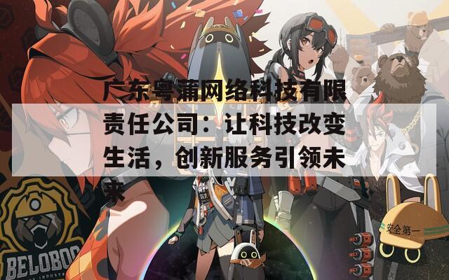 广东粤蒲网络科技有限责任公司：让科技改变生活，创新服务引领未来