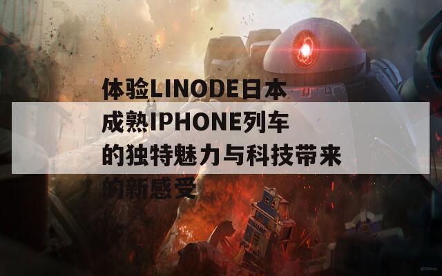 体验LINODE日本成熟IPHONE列车的独特魅力与科技带来的新感受