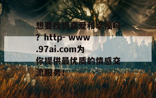 想要找到真爱和幸福吗？http- www.97ai.com为你提供最优质的情感交流服务！