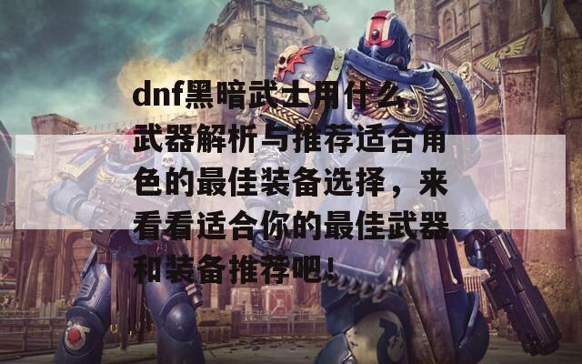 dnf黑暗武士用什么武器解析与推荐适合角色的最佳装备选择，来看看适合你的最佳武器和装备推荐吧！