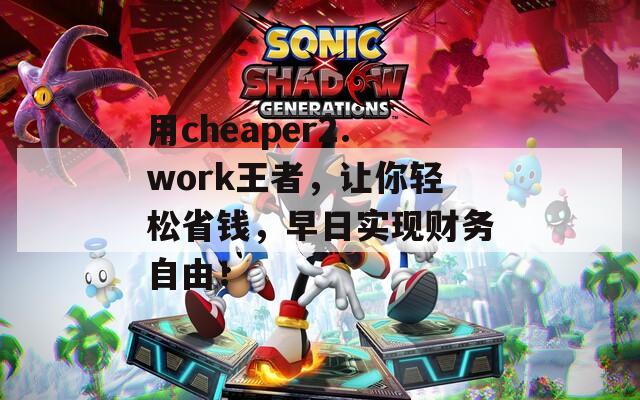 用cheaper2.work王者，让你轻松省钱，早日实现财务自由！