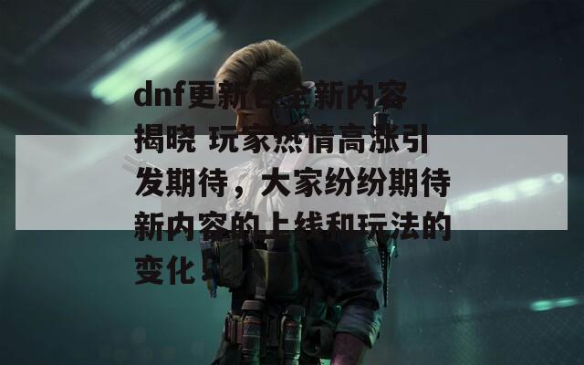 dnf更新包全新内容揭晓 玩家热情高涨引发期待，大家纷纷期待新内容的上线和玩法的变化！