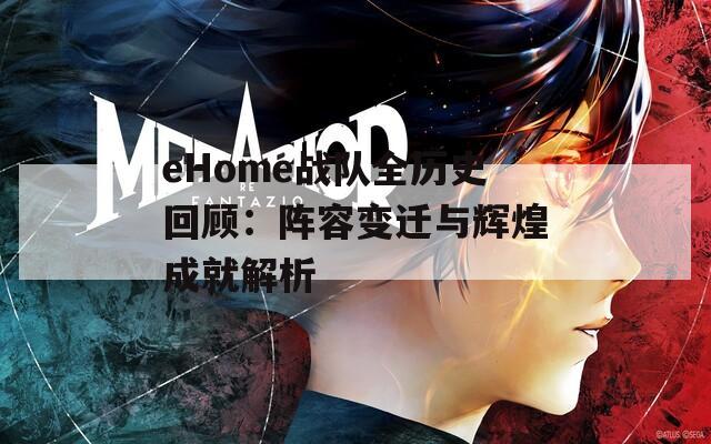 eHome战队全历史回顾：阵容变迁与辉煌成就解析