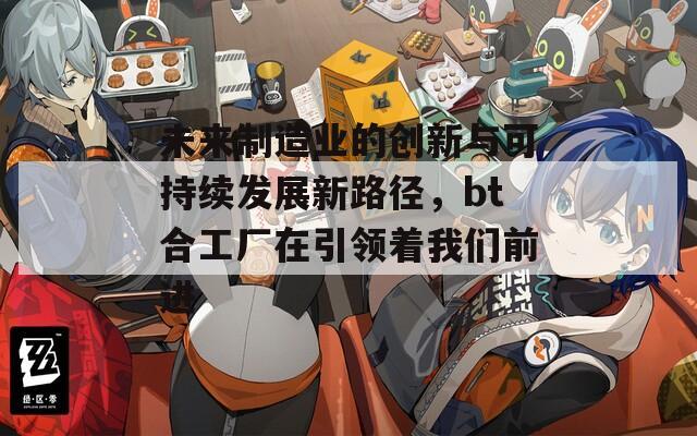 未来制造业的创新与可持续发展新路径，bt合工厂在引领着我们前进