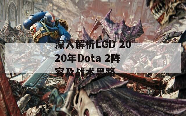 深入解析LGD 2020年Dota 2阵容及战术思路