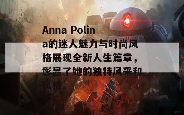 Anna Polina的迷人魅力与时尚风格展现全新人生篇章，彰显了她的独特风采和风格。