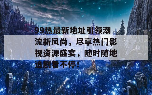 99热最新地址引领潮流新风尚，尽享热门影视资源盛宴，随时随地追剧看不停！