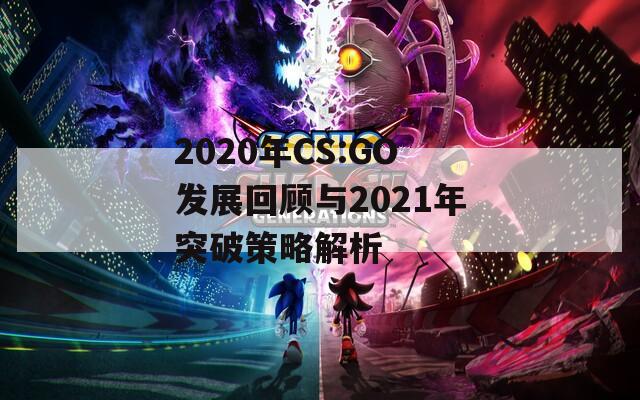 2020年CS:GO发展回顾与2021年突破策略解析