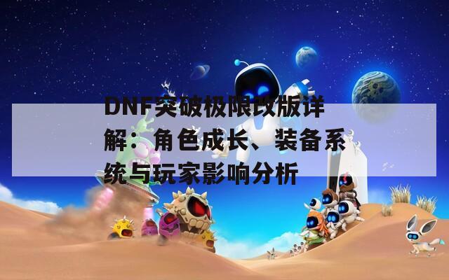 DNF突破极限改版详解：角色成长、装备系统与玩家影响分析