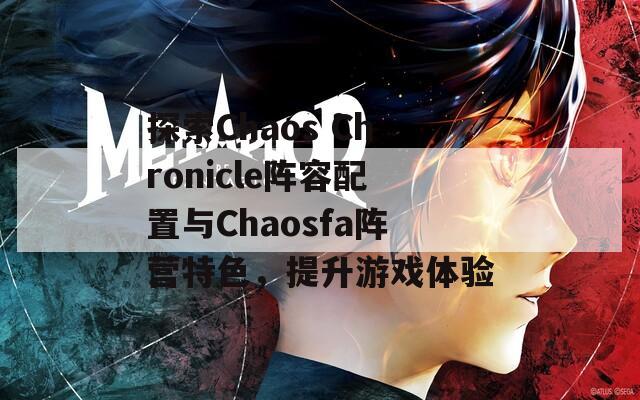 探索Chaos Chronicle阵容配置与Chaosfa阵营特色，提升游戏体验