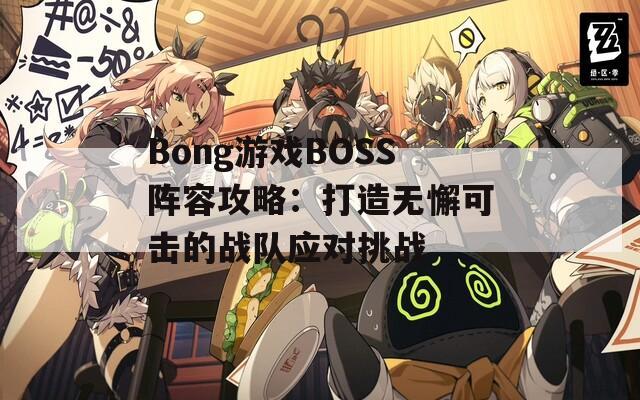 Bong游戏BOSS阵容攻略：打造无懈可击的战队应对挑战