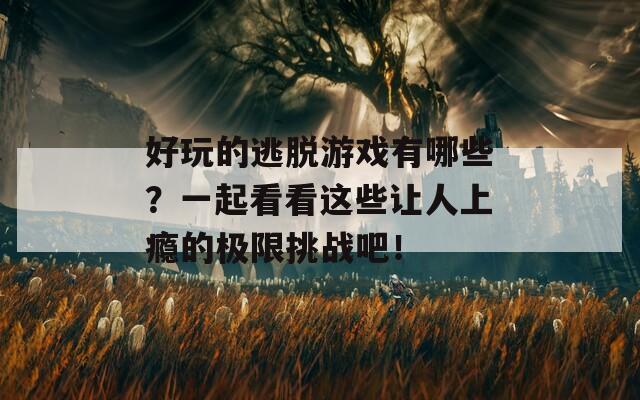 好玩的逃脱游戏有哪些？一起看看这些让人上瘾的极限挑战吧！