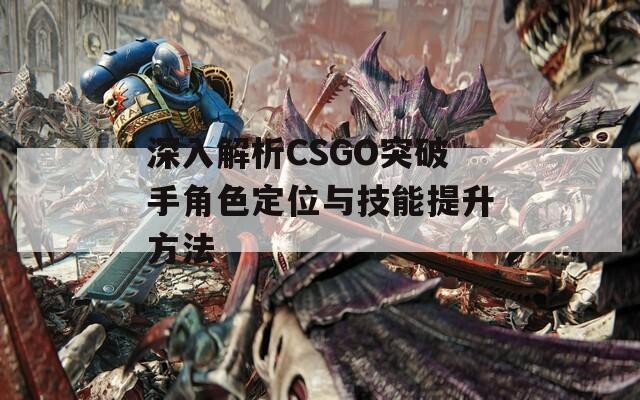 深入解析CSGO突破手角色定位与技能提升方法