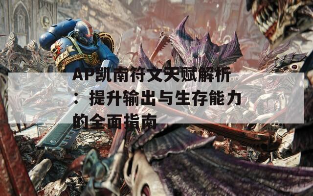 AP凯南符文天赋解析：提升输出与生存能力的全面指南