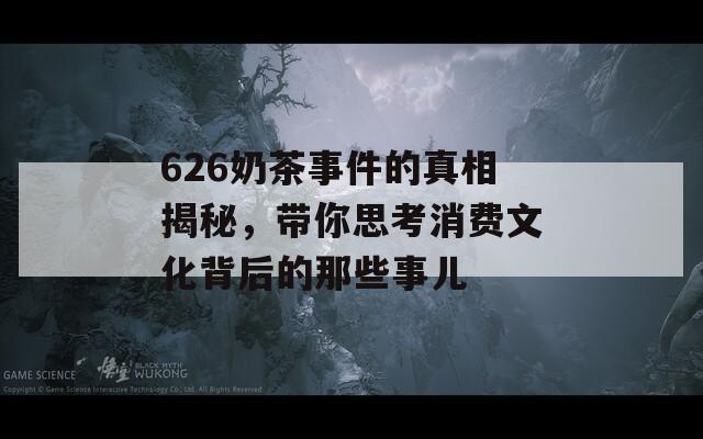 626奶茶事件的真相揭秘，带你思考消费文化背后的那些事儿