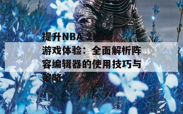 提升NBA 2K16游戏体验：全面解析阵容编辑器的使用技巧与策略