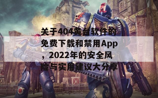 关于404黄台软件的免费下载和禁用App，2022年的安全风险与实用建议大分享