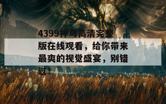 4399神马高清完整版在线观看，给你带来最爽的视觉盛宴，别错过！