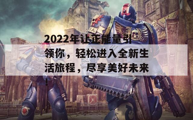 2022年让正能量引领你，轻松进入全新生活旅程，尽享美好未来！