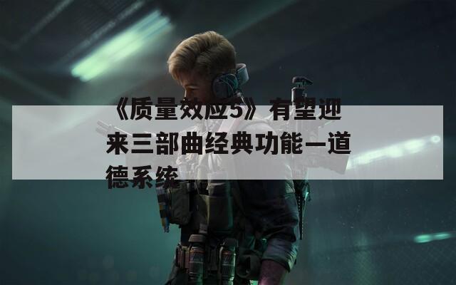 《质量效应5》有望迎来三部曲经典功能—道德系统