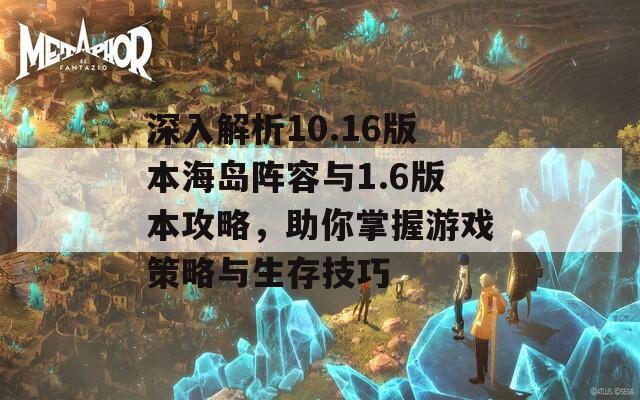 深入解析10.16版本海岛阵容与1.6版本攻略，助你掌握游戏策略与生存技巧