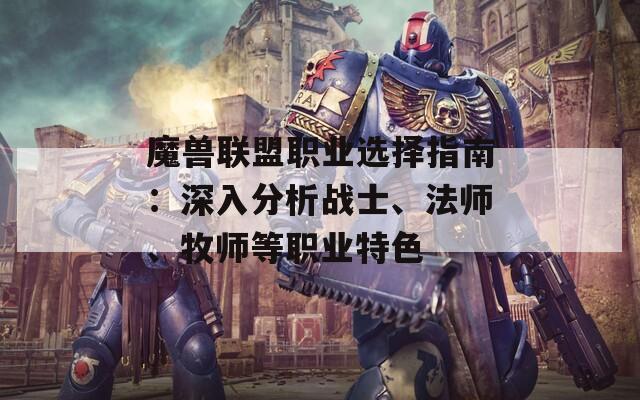 魔兽联盟职业选择指南：深入分析战士、法师、牧师等职业特色