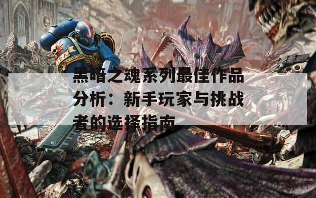 黑暗之魂系列最佳作品分析：新手玩家与挑战者的选择指南