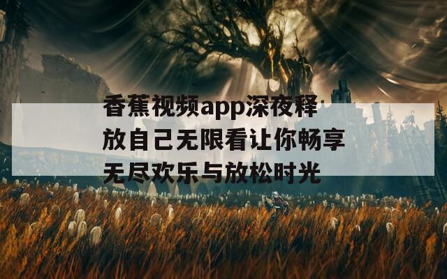 香蕉视频app深夜释放自己无限看让你畅享无尽欢乐与放松时光