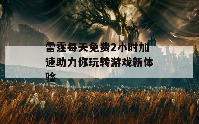 雷霆每天免费2小时加速助力你玩转游戏新体验