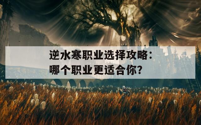 逆水寒职业选择攻略：哪个职业更适合你？