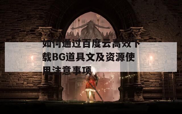 如何通过百度云高效下载BG道具文及资源使用注意事项