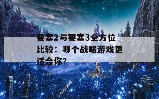 要塞2与要塞3全方位比较：哪个战略游戏更适合你？