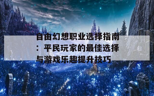 自由幻想职业选择指南：平民玩家的最佳选择与游戏乐趣提升技巧