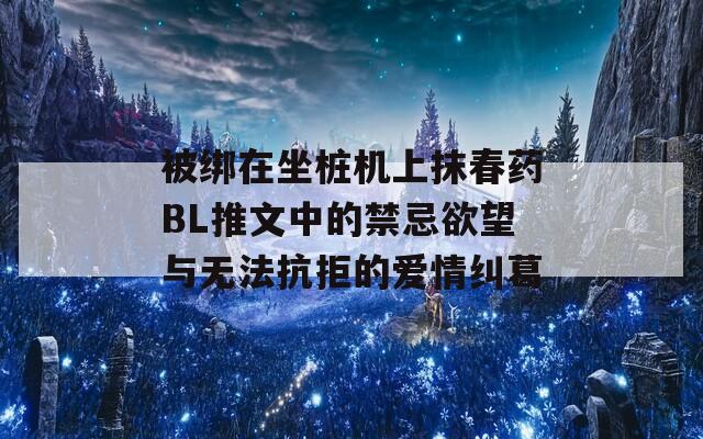 被绑在坐桩机上抹春药BL推文中的禁忌欲望与无法抗拒的爱情纠葛