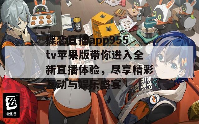 蝶恋直播app955tv苹果版带你进入全新直播体验，尽享精彩互动与娱乐盛宴