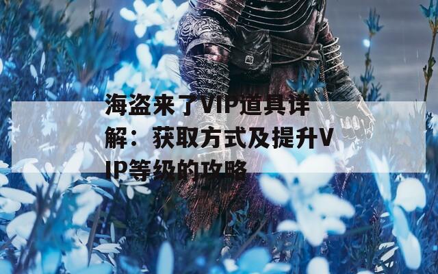 海盗来了VIP道具详解：获取方式及提升VIP等级的攻略