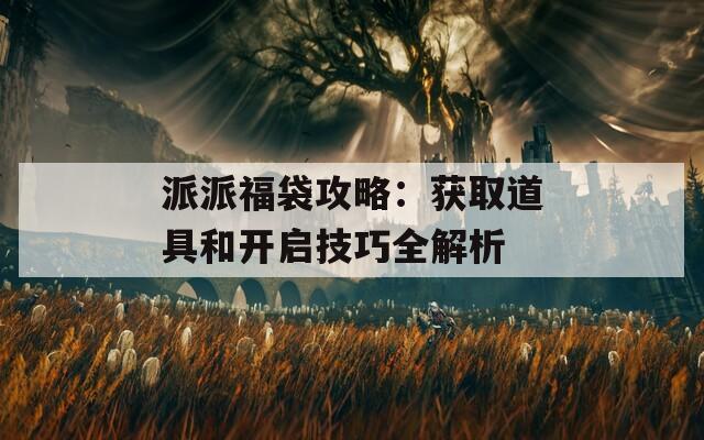 派派福袋攻略：获取道具和开启技巧全解析