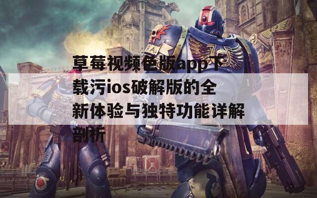 草莓视频色版app下载污ios破解版的全新体验与独特功能详解剖析