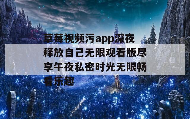 草莓视频污app深夜释放自己无限观看版尽享午夜私密时光无限畅看乐趣