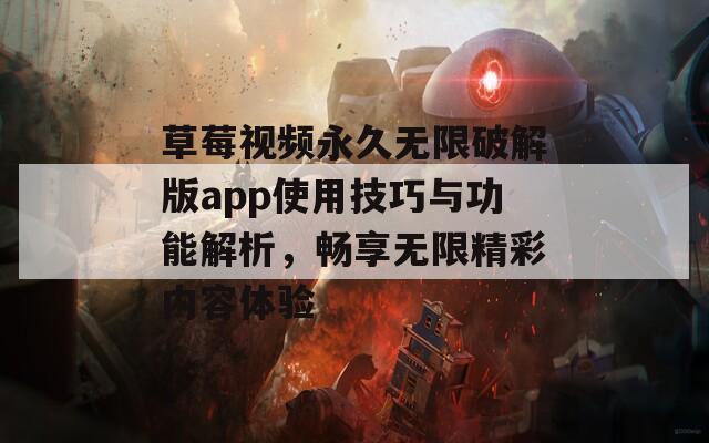 草莓视频永久无限破解版app使用技巧与功能解析，畅享无限精彩内容体验