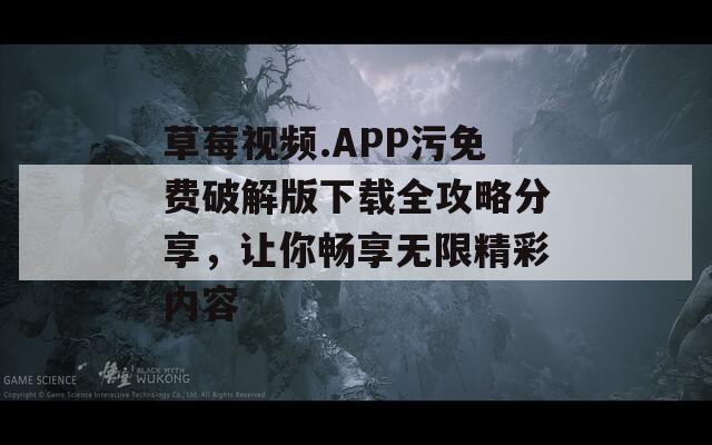 草莓视频.APP污免费破解版下载全攻略分享，让你畅享无限精彩内容